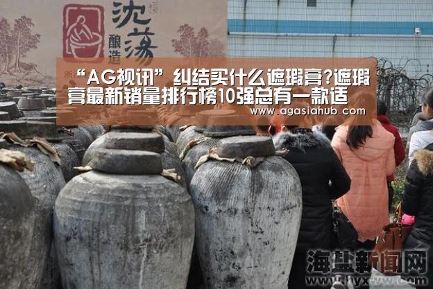 “AG视讯”纠结买什么遮瑕膏?遮瑕膏最新销量排行榜10强总有一款适合你(图1) AG网站