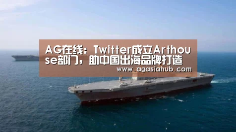 AG在线:Twitter成立Arthouse部门,助中国出海品牌打造“原创爆款”(图1) AG门户