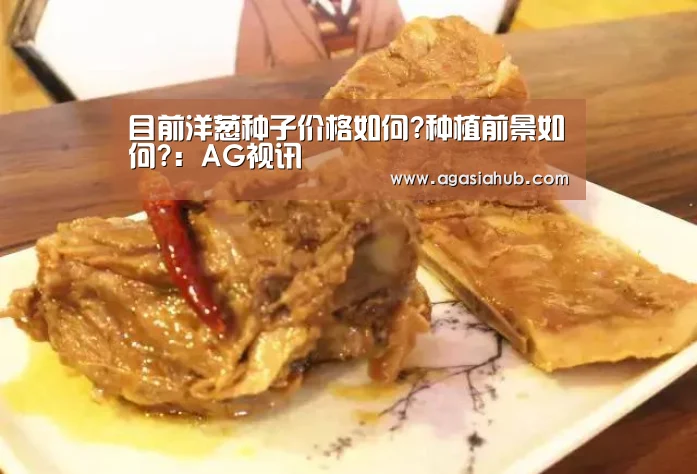 目前洋葱种子价格如何?种植前景如何?:AG视讯(图1) AG在线