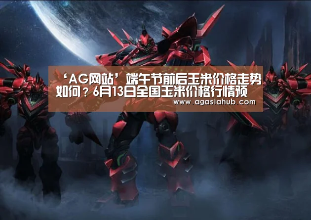 ‘AG网站’端午节前后玉米价格走势如何?6月13日全国玉米价格行情预测(图3) AG门户