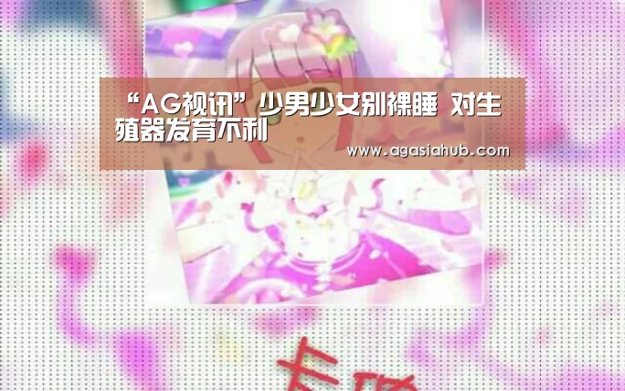 “AG视讯”少男少女别裸睡 对生殖器发育不利(图1) AG网站